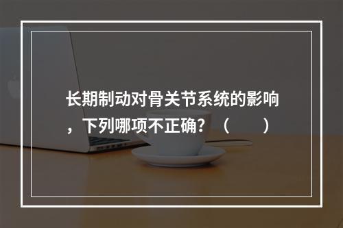 长期制动对骨关节系统的影响，下列哪项不正确？（　　）