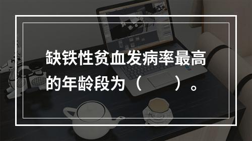 缺铁性贫血发病率最高的年龄段为（　　）。