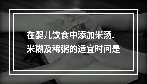 在婴儿饮食中添加米汤.米糊及稀粥的适宜时间是