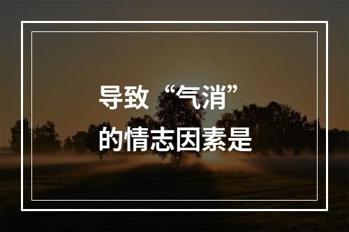 导致“气消”的情志因素是