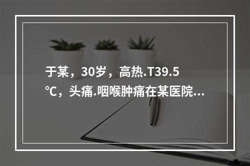 于某，30岁，高热.T39.5℃，头痛.咽喉肿痛在某医院肌肉