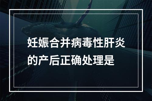 妊娠合并病毒性肝炎的产后正确处理是