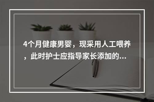 4个月健康男婴，现采用人工喂养，此时护士应指导家长添加的辅食