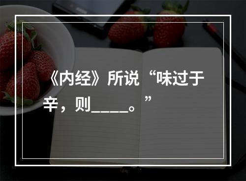 《内经》所说“味过于辛，则____。”