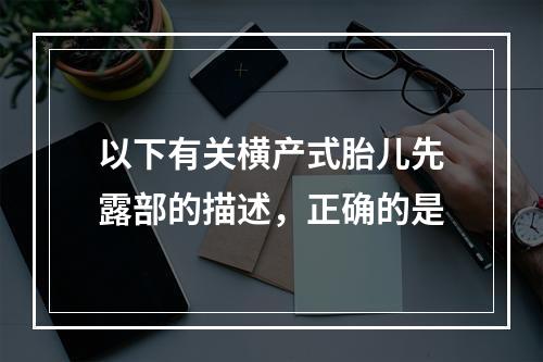 以下有关横产式胎儿先露部的描述，正确的是