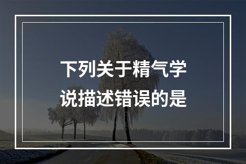 下列关于精气学说描述错误的是