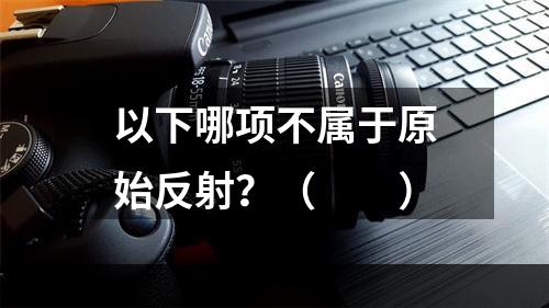 以下哪项不属于原始反射？（　　）