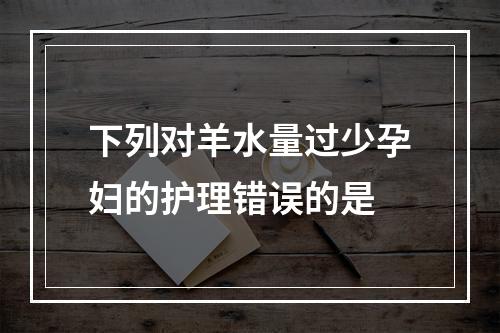 下列对羊水量过少孕妇的护理错误的是