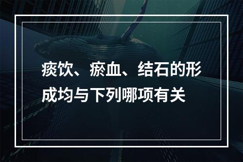 痰饮、瘀血、结石的形成均与下列哪项有关