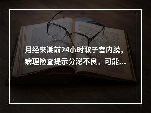 月经来潮前24小时取子宫内膜，病理检查提示分泌不良，可能是