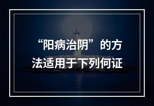 “阳病治阴”的方法适用于下列何证