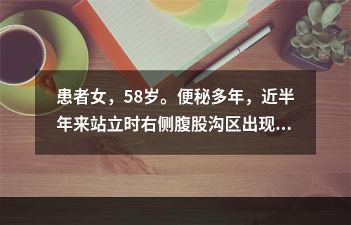 患者女，58岁。便秘多年，近半年来站立时右侧腹股沟区出现一半