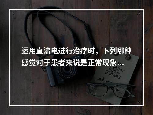 运用直流电进行治疗时，下列哪种感觉对于患者来说是正常现象？