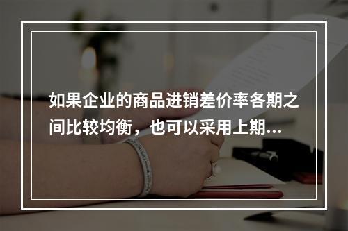 如果企业的商品进销差价率各期之间比较均衡，也可以采用上期商品