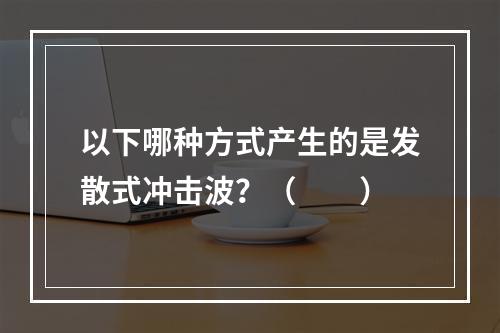 以下哪种方式产生的是发散式冲击波？（　　）