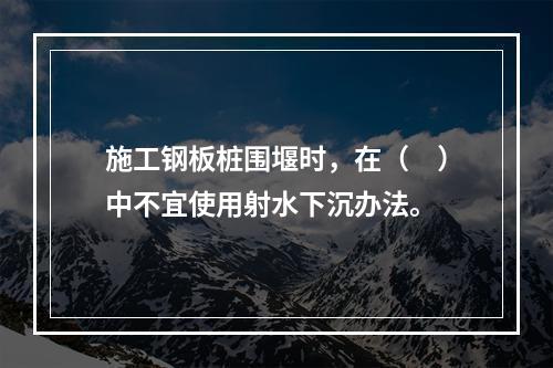 施工钢板桩围堰时，在（　）中不宜使用射水下沉办法。