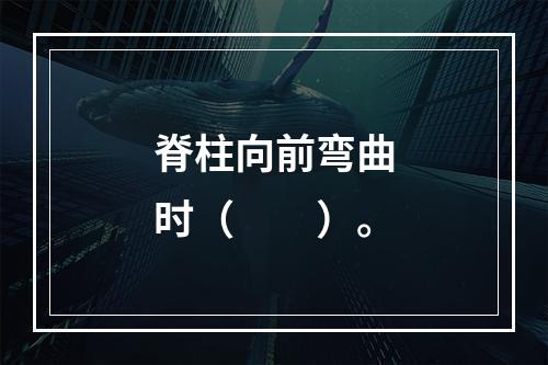 脊柱向前弯曲时（　　）。