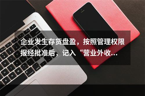 企业发生存货盘盈，按照管理权限报经批准后，记入“营业外收入”