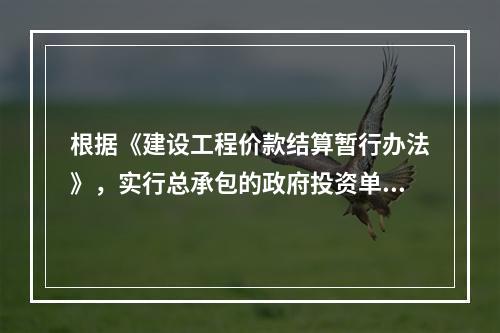 根据《建设工程价款结算暂行办法》，实行总承包的政府投资单项工