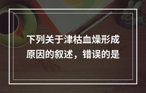 下列关于津枯血燥形成原因的叙述，错误的是