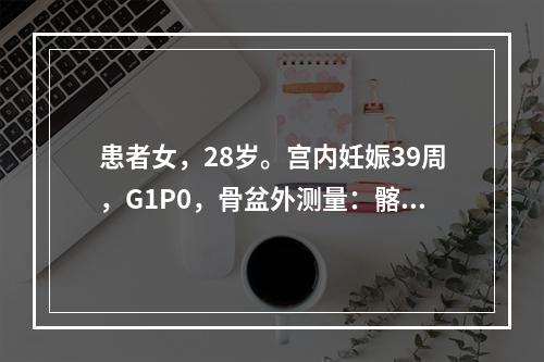 患者女，28岁。宫内妊娠39周，G1P0，骨盆外测量：髂棘间