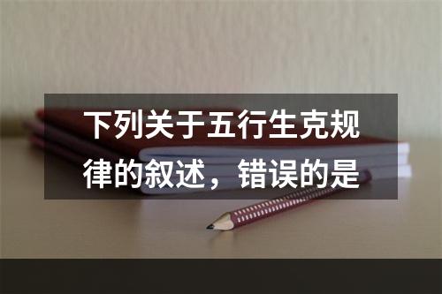 下列关于五行生克规律的叙述，错误的是