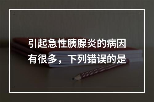 引起急性胰腺炎的病因有很多，下列错误的是