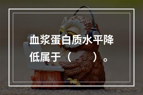 血浆蛋白质水平降低属于（　　）。