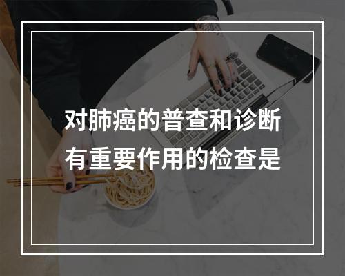 对肺癌的普查和诊断有重要作用的检查是