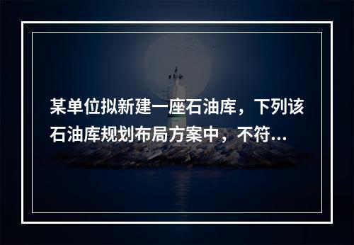 某单位拟新建一座石油库，下列该石油库规划布局方案中，不符合消