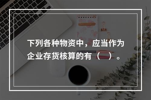 下列各种物资中，应当作为企业存货核算的有（　）。