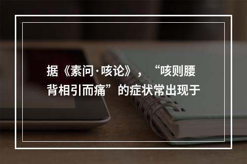 据《素问·咳论》，“咳则腰背相引而痛”的症状常出现于