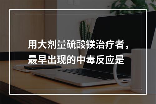 用大剂量硫酸镁治疗者，最早出现的中毒反应是