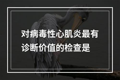 对病毒性心肌炎最有诊断价值的检查是