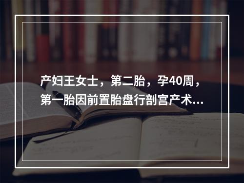 产妇王女士，第二胎，孕40周，第一胎因前置胎盘行剖宫产术，现