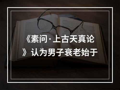 《素问·上古天真论》认为男子衰老始于