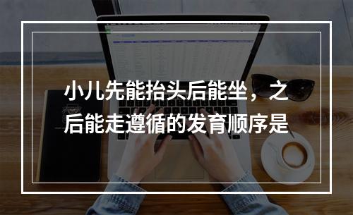 小儿先能抬头后能坐，之后能走遵循的发育顺序是