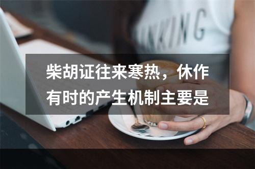 柴胡证往来寒热，休作有时的产生机制主要是