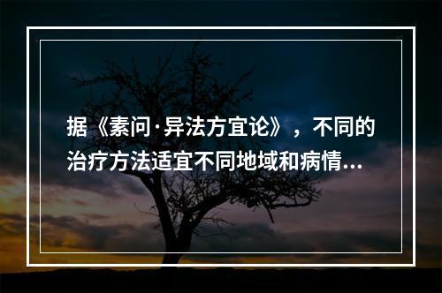 据《素问·异法方宜论》，不同的治疗方法适宜不同地域和病情。中