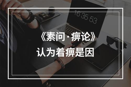 《素问·痹论》认为着痹是因