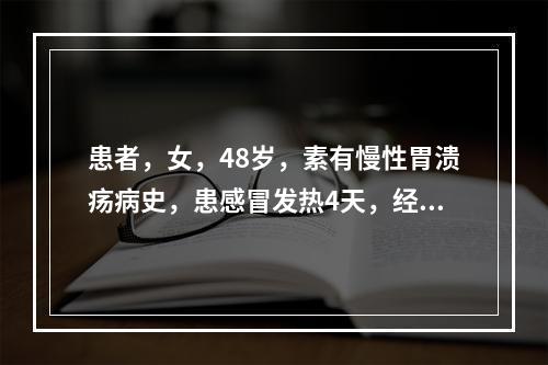 患者，女，48岁，素有慢性胃溃疡病史，患感冒发热4天，经发汗