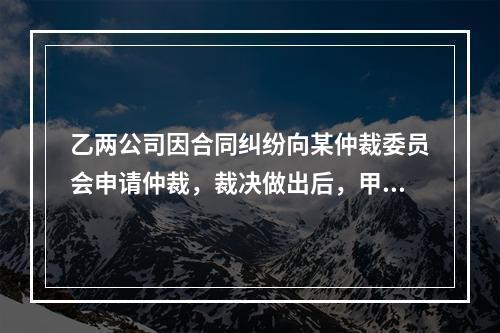 乙两公司因合同纠纷向某仲裁委员会申请仲裁，裁决做出后，甲方不