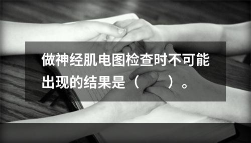 做神经肌电图检查时不可能出现的结果是（　　）。