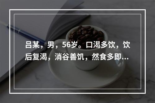 吕某，男，56岁。口渴多饮，饮后复渴，消谷善饥，然食多即胀，