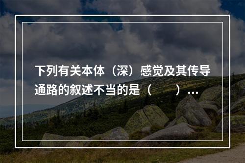 下列有关本体（深）感觉及其传导通路的叙述不当的是（　　）。