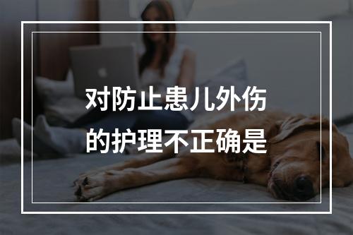 对防止患儿外伤的护理不正确是