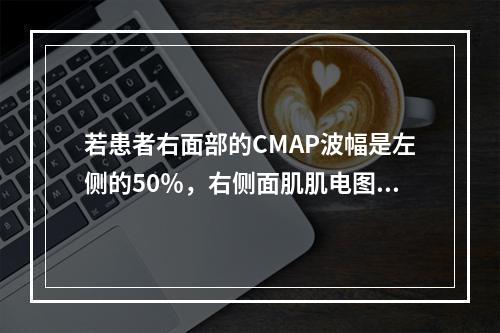 若患者右面部的CMAP波幅是左侧的50％，右侧面肌肌电图示运