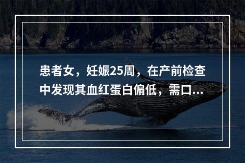 患者女，妊娠25周，在产前检查中发现其血红蛋白偏低，需口服补