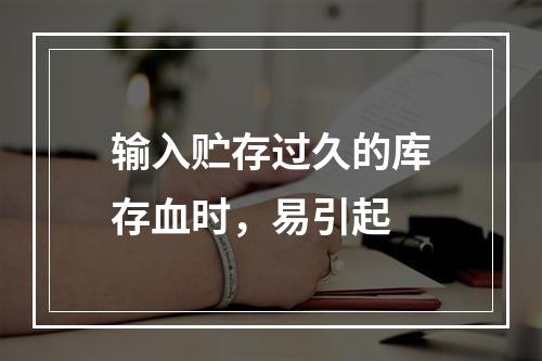 输入贮存过久的库存血时，易引起