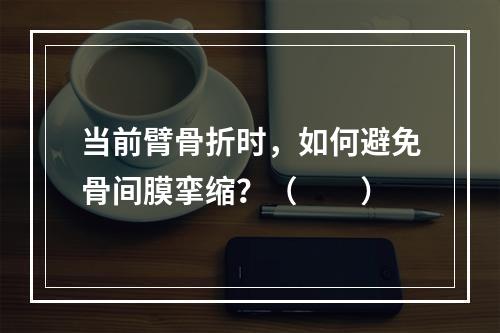 当前臂骨折时，如何避免骨间膜挛缩？（　　）